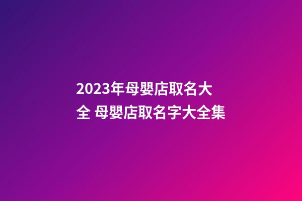 2023年母嬰店取名大全 母嬰店取名字大全集-第1張-店鋪起名-玄機(jī)派